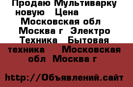  Продаю Мультиварку новую › Цена ­ 1 800 - Московская обл., Москва г. Электро-Техника » Бытовая техника   . Московская обл.,Москва г.